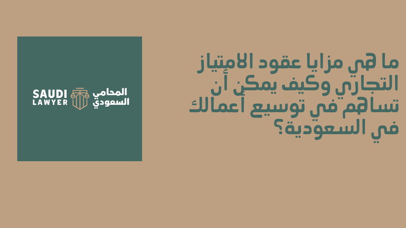 ما هي مزايا عقود الامتياز التجاري وكيف يمكن أن تساهم في توسيع أعمالك في السعودية؟