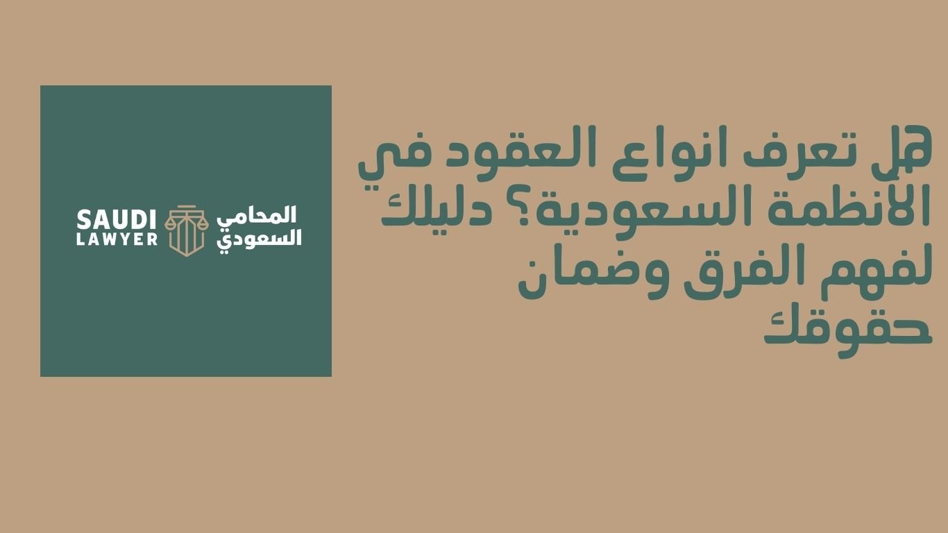 هل تعرف انواع العقود في الأنظمة السعودية؟ دليلك لفهم الفرق وضمان حقوقك